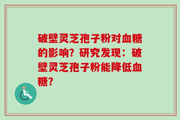 破壁灵芝孢子粉对的影响？研究发现：破壁灵芝孢子粉能降低？