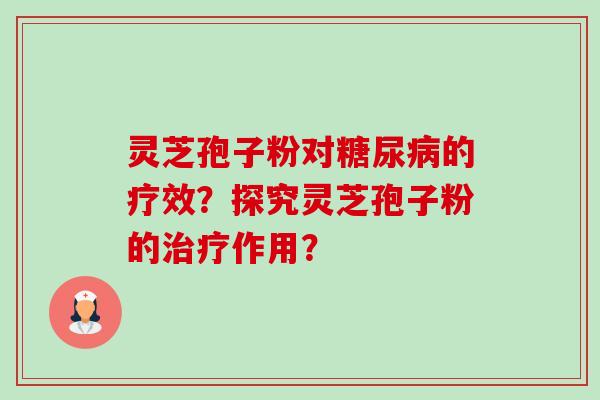灵芝孢子粉对糖尿病的疗效？探究灵芝孢子粉的治疗作用？