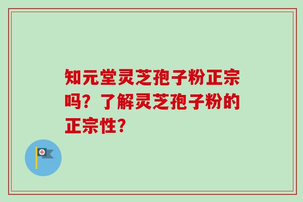 知元堂灵芝孢子粉正宗吗？了解灵芝孢子粉的正宗性？