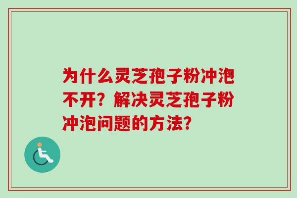 为什么灵芝孢子粉冲泡不开？解决灵芝孢子粉冲泡问题的方法？