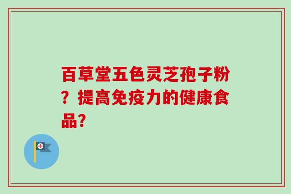 百草堂五色灵芝孢子粉？提高免疫力的健康食品？