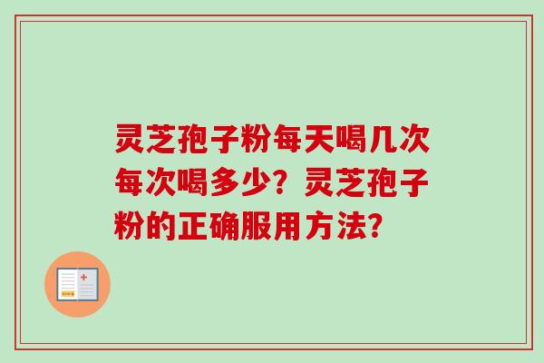 灵芝孢子粉每天喝几次每次喝多少？灵芝孢子粉的正确服用方法？