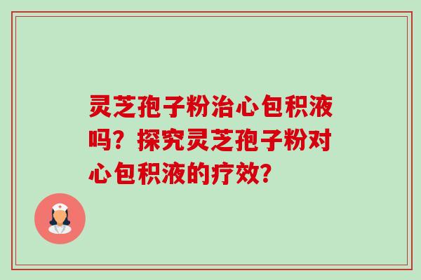 灵芝孢子粉治心包积液吗？探究灵芝孢子粉对心包积液的疗效？