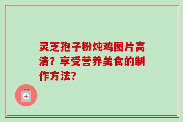 灵芝孢子粉炖鸡图片高清？享受营养美食的制作方法？