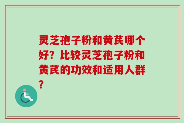 灵芝孢子粉和黄芪哪个好?比较灵芝孢子粉和黄芪的功效和适用人群? 灵芝孢子粉和黄芪哪个好?比较灵芝孢子粉和黄芪的功效和适用人群?