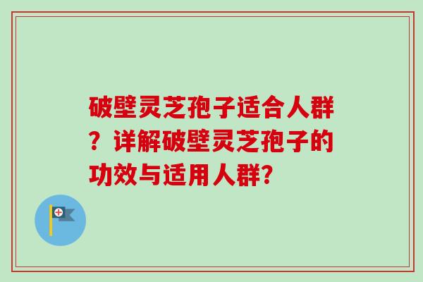 破壁灵芝孢子适合人群？详解破壁灵芝孢子的功效与适用人群？