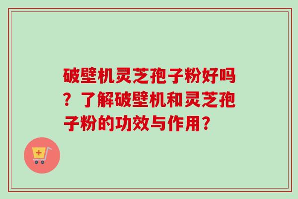 破壁机灵芝孢子粉好吗？了解破壁机和灵芝孢子粉的功效与作用？
