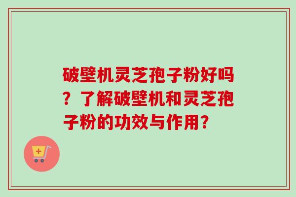 破壁机灵芝孢子粉好吗？了解破壁机和灵芝孢子粉的功效与作用？