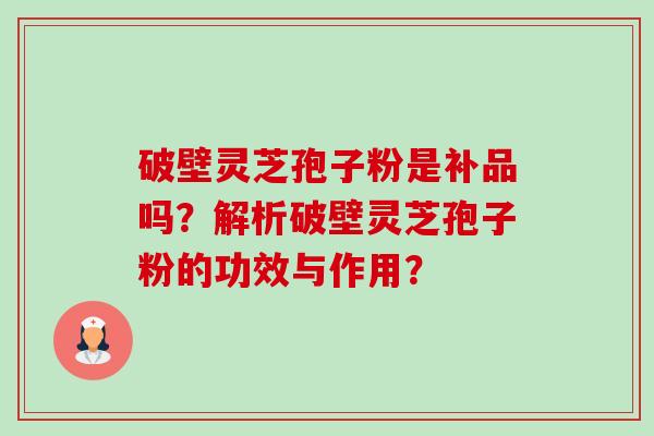 破壁灵芝孢子粉是补品吗？解析破壁灵芝孢子粉的功效与作用？