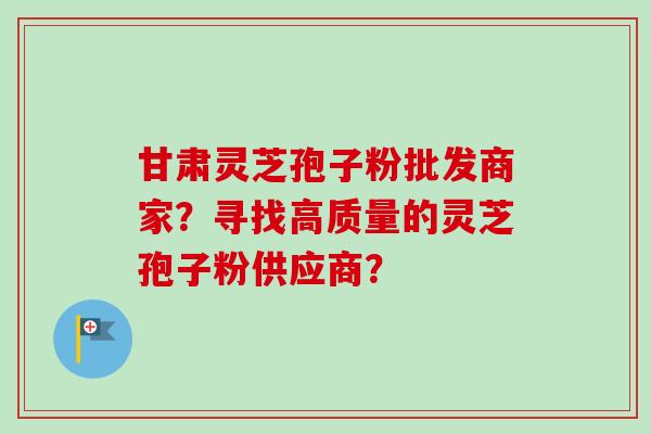 甘肃灵芝孢子粉批发商家？寻找高质量的灵芝孢子粉供应商？