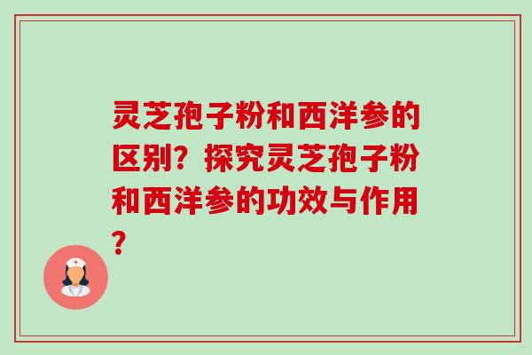 灵芝孢子粉和西洋参的区别？探究灵芝孢子粉和西洋参的功效与作用？