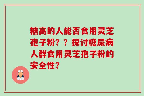 糖高的人能否食用灵芝孢子粉？？探讨人群食用灵芝孢子粉的安全性？
