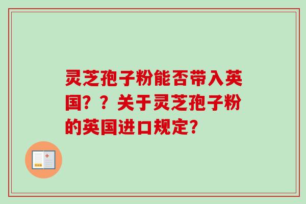灵芝孢子粉能否带入英国？？关于灵芝孢子粉的英国进口规定？