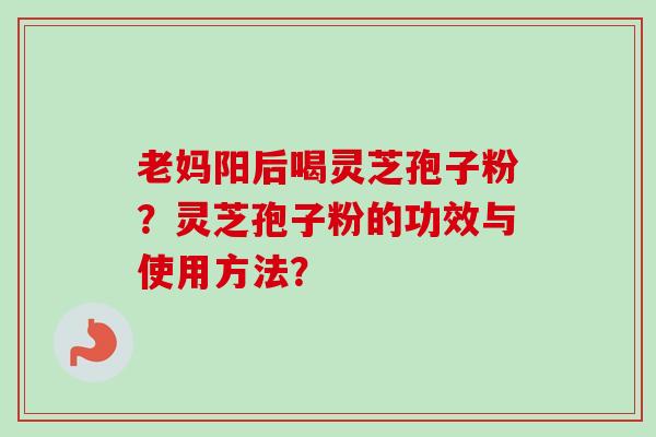 老妈阳后喝灵芝孢子粉？灵芝孢子粉的功效与使用方法？