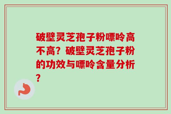 破壁灵芝孢子粉嘌呤高不高?破壁灵芝孢子粉的功效与嘌呤含量分析? 破壁灵芝孢子粉嘌呤高不高?破壁灵芝孢子粉的功效与嘌呤含量分析?