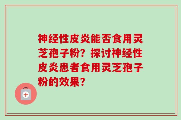 性皮炎能否食用灵芝孢子粉？探讨性皮炎患者食用灵芝孢子粉的效果？