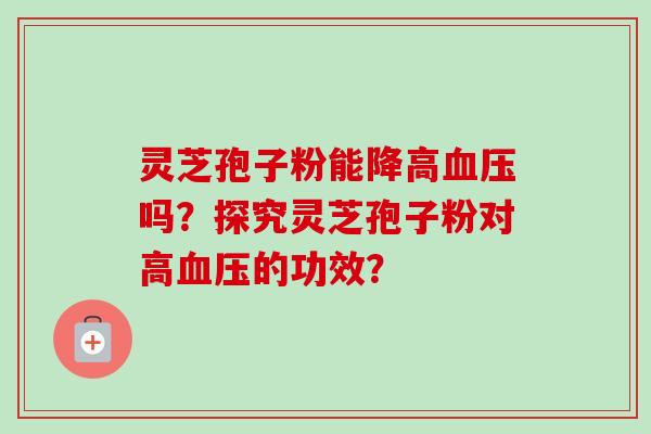 灵芝孢子粉能降高吗？探究灵芝孢子粉对高的功效？