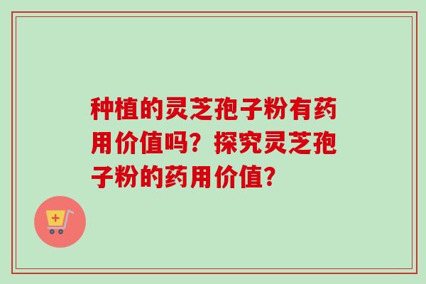 种植的灵芝孢子粉有药用价值吗？探究灵芝孢子粉的药用价值？