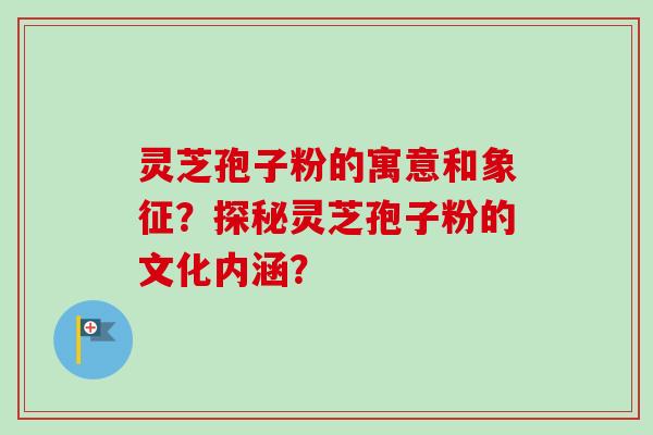 灵芝孢子粉的寓意和象征？探秘灵芝孢子粉的文化内涵？
