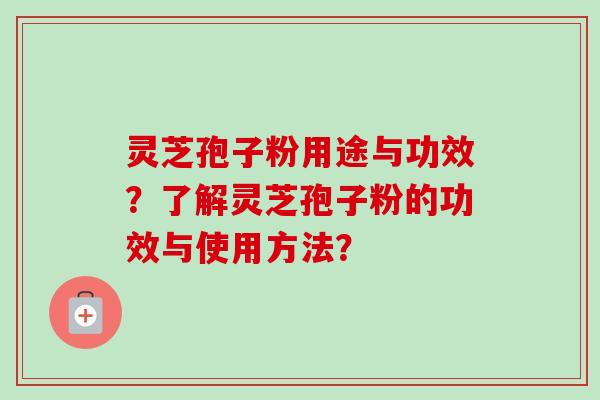 灵芝孢子粉用途与功效？了解灵芝孢子粉的功效与使用方法？