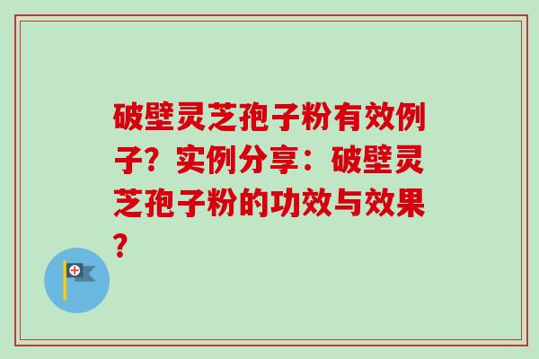 破壁灵芝孢子粉有效例子？实例分享：破壁灵芝孢子粉的功效与效果？