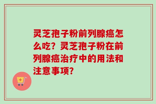 灵芝孢子粉前列腺癌怎么吃？灵芝孢子粉在前列腺癌治疗中的用法和注意事项？