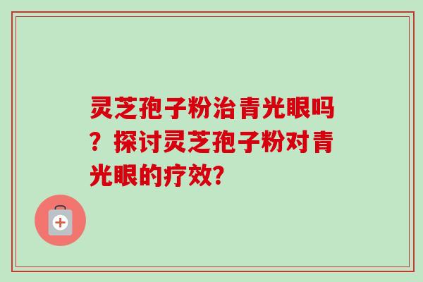 灵芝孢子粉治青光眼吗？探讨灵芝孢子粉对青光眼的疗效？