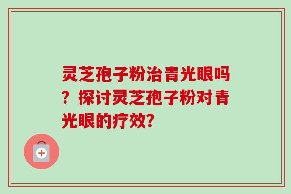 灵芝孢子粉青光眼吗？探讨灵芝孢子粉对青光眼的疗效？