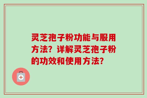 灵芝孢子粉功能与服用方法？详解灵芝孢子粉的功效和使用方法？