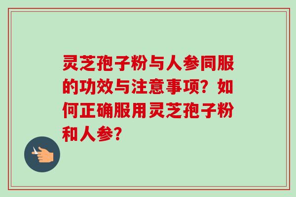 灵芝孢子粉与人参同服的功效与注意事项？如何正确服用灵芝孢子粉和人参？