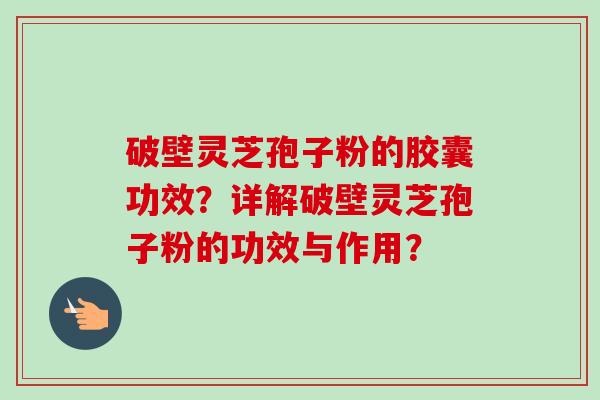 破壁灵芝孢子粉的胶囊功效？详解破壁灵芝孢子粉的功效与作用？
