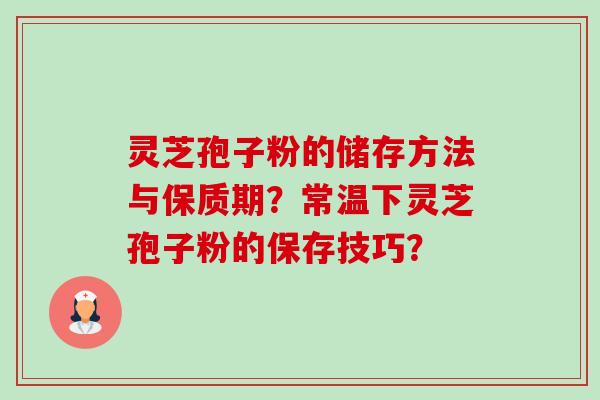 灵芝孢子粉的储存方法与保质期？常温下灵芝孢子粉的保存技巧？