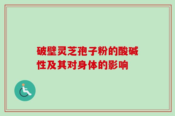 破壁灵芝孢子粉的酸碱性及其对身体的影响