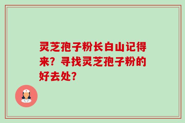 灵芝孢子粉长白山记得来？寻找灵芝孢子粉的好去处？