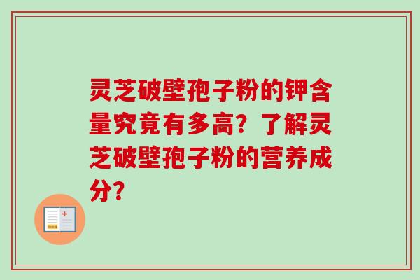 灵芝破壁孢子粉的钾含量究竟有多高？了解灵芝破壁孢子粉的营养成分？