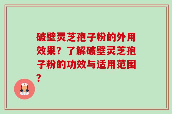 破壁灵芝孢子粉的外用效果?了解破壁灵芝孢子粉的功效与适用范围? 破壁灵芝孢子粉的外用效果?了解破壁灵芝孢子粉的功效与适用范围?