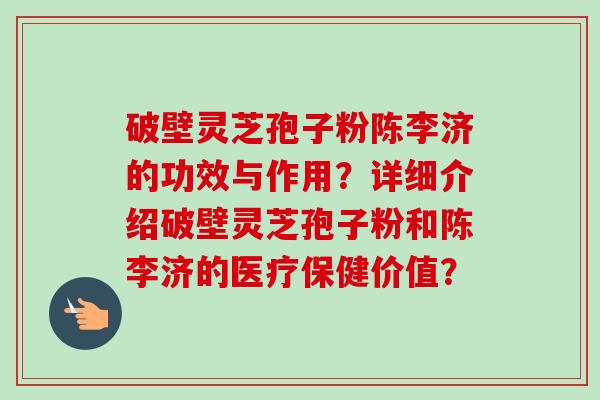 破壁灵芝孢子粉陈李济的功效与作用?详细介绍破壁灵芝孢子粉和陈李济的医疗保健价值? 破壁灵芝孢子粉陈李济的功效与作用?详细介绍破壁灵芝孢子粉和陈李济的医疗保健价值?