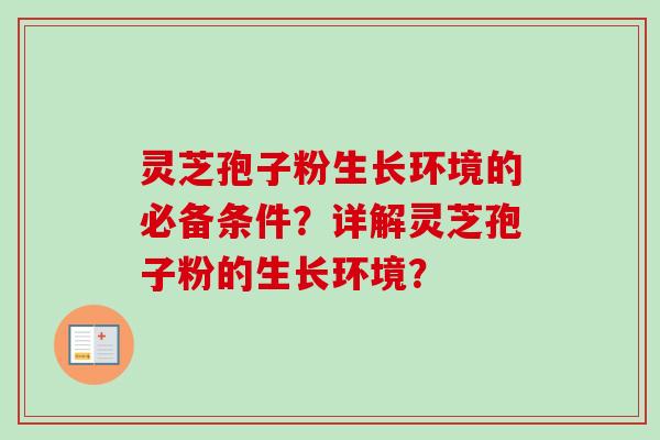 灵芝孢子粉生长环境的必备条件?详解灵芝孢子粉的生长环境? 灵芝孢子粉生长环境的必备条件?详解灵芝孢子粉的生长环境?