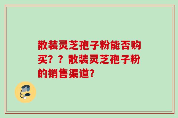 散装灵芝孢子粉能否购买？？散装灵芝孢子粉的销售渠道？