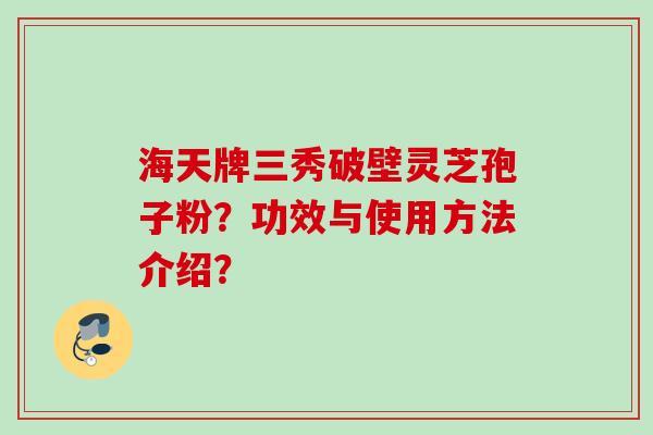 海天牌三秀破壁灵芝孢子粉？功效与使用方法介绍？