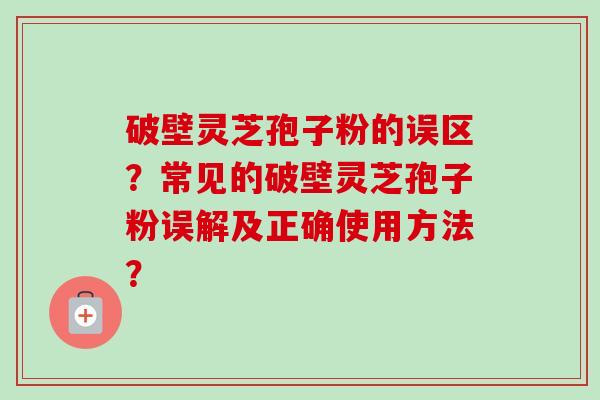 破壁灵芝孢子粉的误区?常见的破壁灵芝孢子粉误解及正确使用方法? 破壁灵芝孢子粉的误区?常见的破壁灵芝孢子粉误解及正确使用方法?