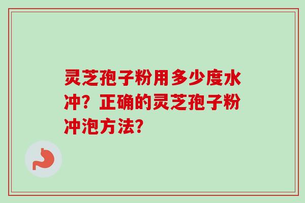 灵芝孢子粉用多少度水冲?正确的灵芝孢子粉冲泡方法? 灵芝孢子粉用多少度水冲?正确的灵芝孢子粉冲泡方法?
