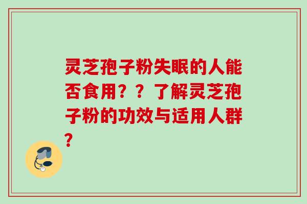 灵芝孢子粉的人能否食用？？了解灵芝孢子粉的功效与适用人群？