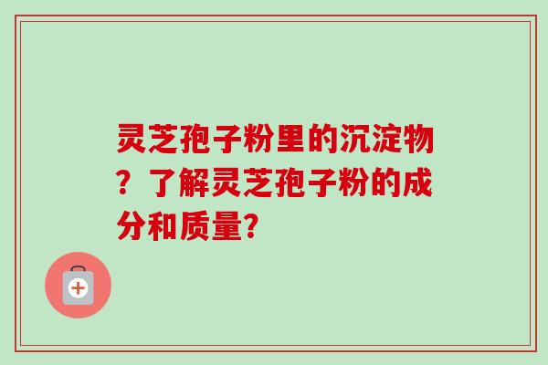 灵芝孢子粉里的沉淀物？了解灵芝孢子粉的成分和质量？