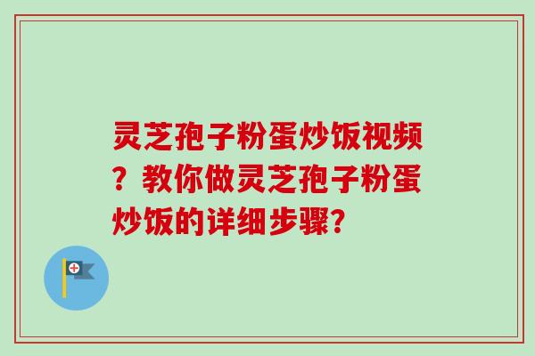 灵芝孢子粉蛋炒饭视频？教你做灵芝孢子粉蛋炒饭的详细步骤？