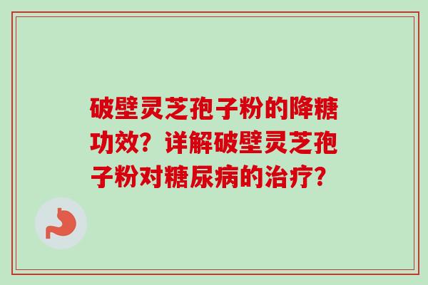 破壁灵芝孢子粉的降糖功效?详解破壁灵芝孢子粉对的? 破壁灵芝孢子粉的降糖功效?详解破壁灵芝孢子粉对的?