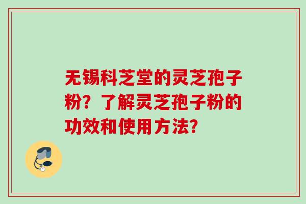 无锡科芝堂的灵芝孢子粉？了解灵芝孢子粉的功效和使用方法？