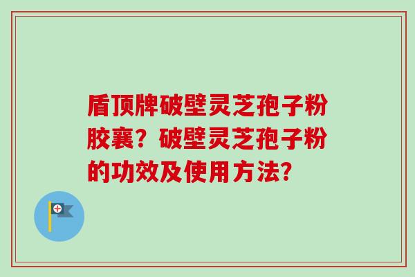 盾顶牌破壁灵芝孢子粉胶襄？破壁灵芝孢子粉的功效及使用方法？