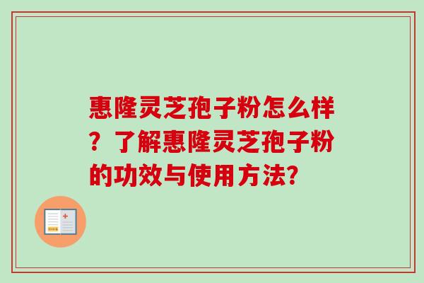 惠隆灵芝孢子粉怎么样？了解惠隆灵芝孢子粉的功效与使用方法？