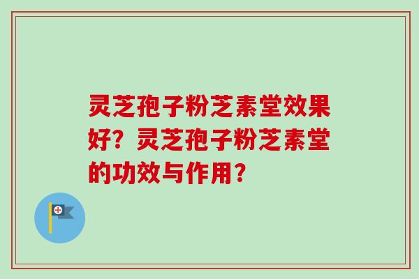 灵芝孢子粉芝素堂效果好？灵芝孢子粉芝素堂的功效与作用？